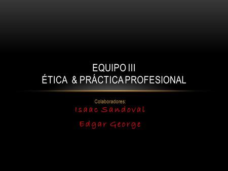 Isaac Sandoval Colaboradores: Isaac Sandoval Edgar George EQUIPO III ÉTICA & PRÁCTICA PROFESIONAL.