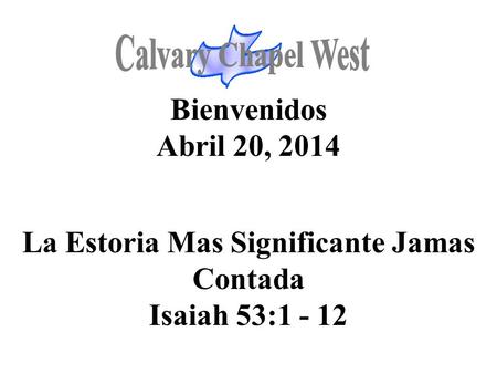 Calvary Chapel West Bienvenidos Abril 20, 2014 La Estoria Mas Significante Jamas Contada Isaiah 53:1 - 12 1.