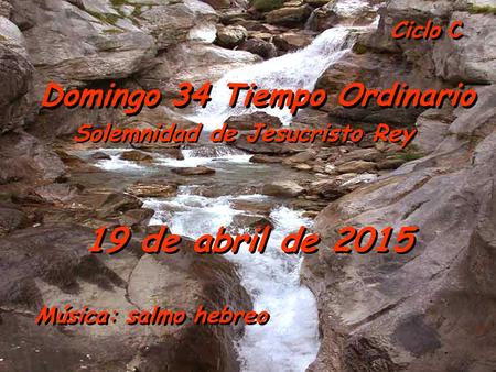 Ciclo C Domingo 34 Tiempo Ordinario 19 de abril de 2015 Solemnidad de Jesucristo Rey Música: salmo hebreo.