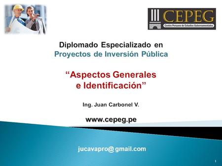 Diplomado Especializado en Proyectos de Inversión Pública “Aspectos Generales e Identificación” Ing. Juan Carbonel V. www.cepeg.pe jucavapro@ gmail.com.