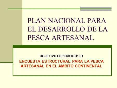 PLAN NACIONAL PARA EL DESARROLLO DE LA PESCA ARTESANAL OBJETIVO ESPECIFICO: 3.1 ENCUESTA ESTRUCTURAL PARA LA PESCA ARTESANAL EN EL ÁMBITO CONTINENTAL.
