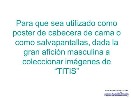 Para que sea utilizado como poster de cabecera de cama o como salvapantallas, dada la gran afición masculina a coleccionar imágenes de “TITIS”