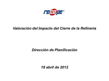 Valoración del Impacto del Cierre de la Refinería Dirección de Planificación 18 abril de 2012.