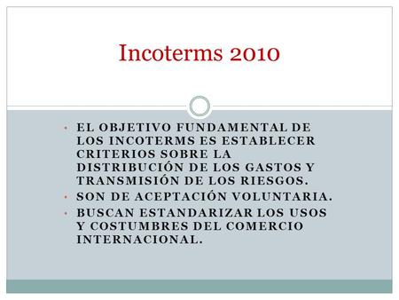 Incoterms 2010 El objetivo fundamental de los Incoterms es establecer criterios sobre la distribución de los gastos y transmisión de los riesgos. Son de.