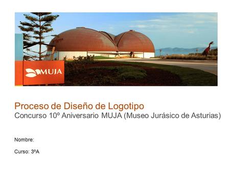 Proceso de Diseño de Logotipo Concurso 10º Aniversario MUJA (Museo Jurásico de Asturias) Nombre: Curso: 3ºA.