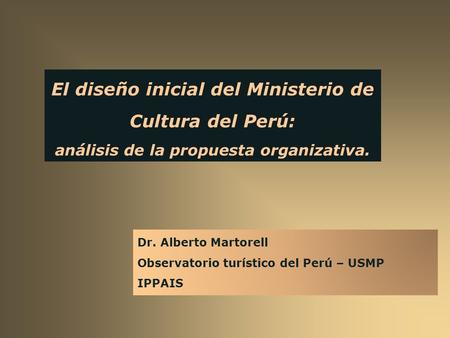 El diseño inicial del Ministerio de Cultura del Perú: análisis de la propuesta organizativa. Dr. Alberto Martorell Observatorio turístico del Perú – USMP.