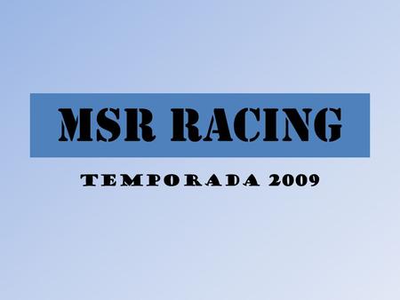 MSR RACING Temporada 2009. Presentación del equipo. MSR RACING afronta su segunda temporada en la competición. Para la temporada 2009 contamos con mayor.