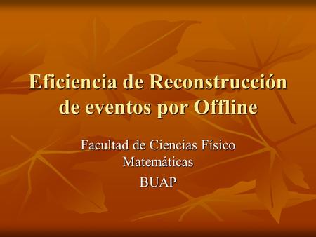 Eficiencia de Reconstrucción de eventos por Offline Facultad de Ciencias Físico Matemáticas BUAP.