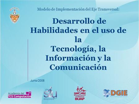 Modelo de Implementación del Eje Transversal: Desarrollo de Habilidades en el uso de la Tecnología, la Información y la Comunicación Junio/2008.