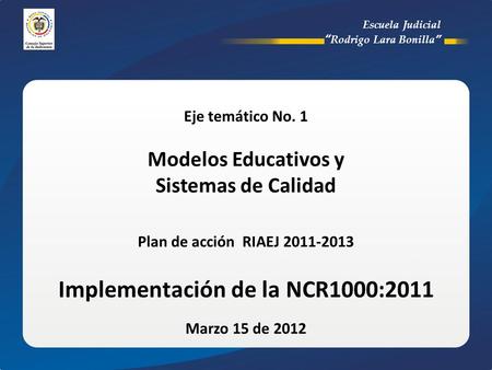 Eje temático No. 1 Modelos Educativos y Sistemas de Calidad Plan de acción RIAEJ 2011-2013 Implementación de la NCR1000:2011 Marzo 15 de 2012.