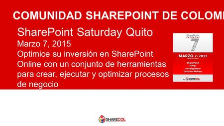 SharePoint Saturday Quito Marzo 7, 2015 Optimice su inversión en SharePoint Online con un conjunto de herramientas para crear, ejecutar y optimizar procesos.
