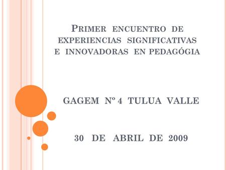 P RIMER ENCUENTRO DE EXPERIENCIAS SIGNIFICATIVAS E INNOVADORAS EN PEDAGÓGIA GAGEM Nº 4 TULUA VALLE 30 DE ABRIL DE 2009.