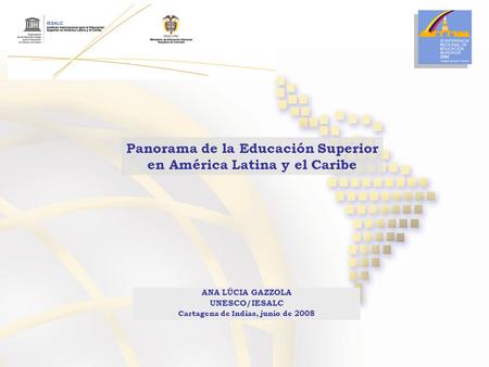 Panorama de la Educación Superior en América Latina y el Caribe ANA LÚCIA GAZZOLA UNESCO/IESALC Cartagena de Indias, junio de 2008.