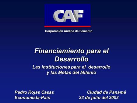 Corporación Andina de Fomento Pedro Rojas Casas Ciudad de Panamá Economista-País 23 de julio del 2003 Financiamiento para el Desarrollo Las instituciones.
