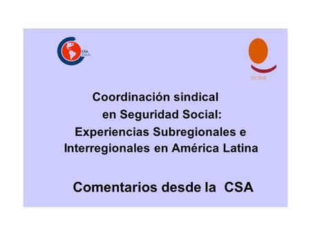 Coordinación sindical en Seguridad Social: Experiencias Subregionales e Interregionales en América Latina Comentarios desde la CSA.