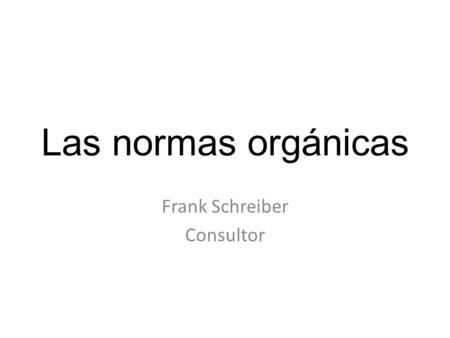 Las normas orgánicas Frank Schreiber Consultor. Situación inicial (1970) Consenso sobre principios de la producción orgánica Pequeñas iniciativas productivas.
