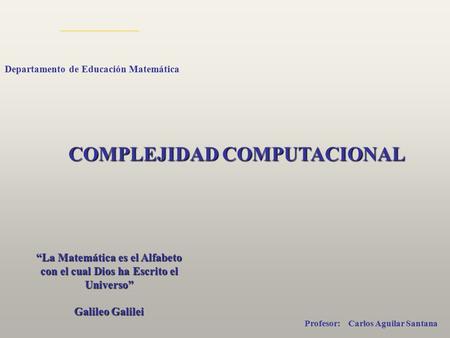 COMPLEJIDAD COMPUTACIONAL Departamento de Educación Matemática Profesor: Carlos Aguilar Santana “La Matemática es el Alfabeto con el cual Dios ha Escrito.