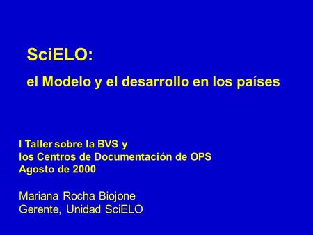 SciELO: el Modelo y el desarrollo en los países I Taller sobre la BVS y los Centros de Documentación de OPS Agosto de 2000 Mariana Rocha Biojone Gerente,