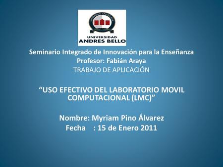 Seminario Integrado de Innovación para la Enseñanza Profesor: Fabián Araya TRABAJO DE APLICACIÓN “USO EFECTIVO DEL LABORATORIO MOVIL COMPUTACIONAL (LMC)”