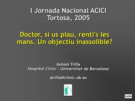 I Jornada Nacional ACICI Tortosa, 2005 I Jornada Nacional ACICI Tortosa, 2005 Antoni Trilla Hospital Clínic – Universitat de Barcelona