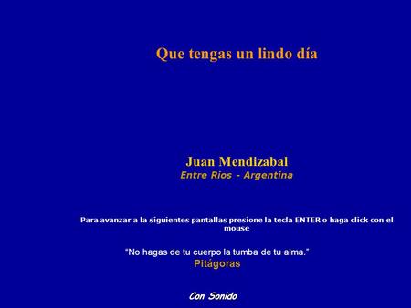 Que tengas un lindo día Juan Mendizabal Entre Rios - Argentina Para avanzar a la siguientes pantallas presione la tecla ENTER o haga click con el mouse.
