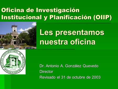 Oficina de Investigación Institucional y Planificación (OIIP) Les presentamos nuestra oficina Dr. Antonio A. González Quevedo Director Revisado el 31 de.