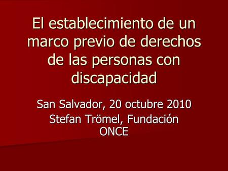 El establecimiento de un marco previo de derechos de las personas con discapacidad San Salvador, 20 octubre 2010 Stefan Trömel, Fundación ONCE.