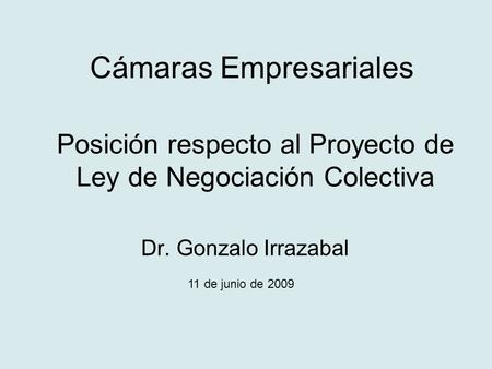 Posición respecto al Proyecto de Ley de Negociación Colectiva Dr. Gonzalo Irrazabal 11 de junio de 2009 Cámaras Empresariales.