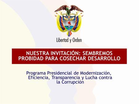 NUESTRA INVITACIÓN: SEMBREMOS PROBIDAD PARA COSECHAR DESARROLLO Programa Presidencial de Modernización, Eficiencia, Transparencia y Lucha contra la Corrupción.