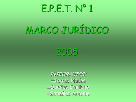 E.P.E.T. N° 1 MARCO JURÍDICO 2005 INTEGRANTES: TTTTorres Matías DDDDueñas Emiliano GGGGonzález Antonio.