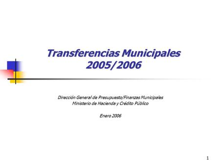 1 Transferencias Municipales 2005/2006 Dirección General de Presupuesto/Finanzas Municipales Ministerio de Hacienda y Crédito Público Enero 2006.