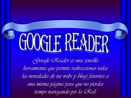 Google Reader es una sencilla herramienta que permite redireccionar todas las novedades de tus webs y blogs favoritos a una misma página para que no pierdas.