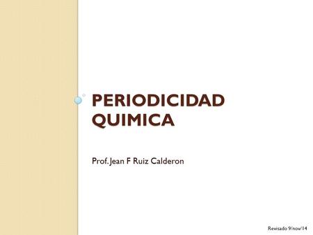 Periodicidad quimica Prof. Jean F Ruiz Calderon Revisado 9/nov/14.