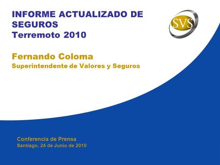 INFORME ACTUALIZADO DE SEGUROS Terremoto 2010 Fernando Coloma Superintendente de Valores y Seguros Conferencia de Prensa Santiago, 24 de Junio de 2010.