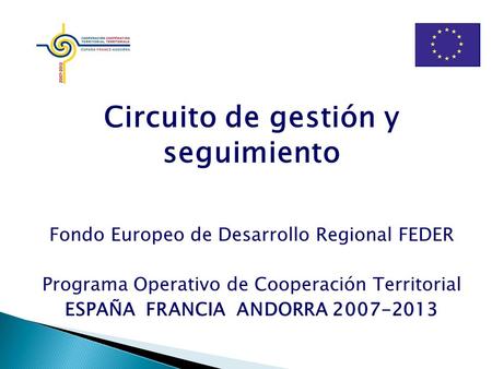 Circuito de gestión y seguimiento Fondo Europeo de Desarrollo Regional FEDER Programa Operativo de Cooperación Territorial ESPAÑA FRANCIA ANDORRA 2007-2013.