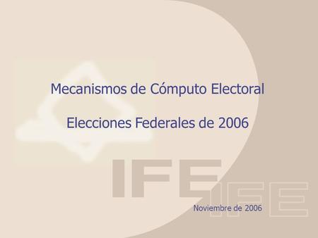 Mecanismos de Cómputo Electoral Elecciones Federales de 2006 Noviembre de 2006.