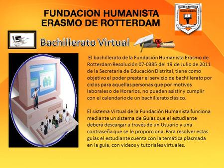 Bachillerato Virtual El bachillerato de la Fundación Humanista Erasmo de Rotterdam Resolución 07-0385 del 19 de Julio de 2011 de la Secretaria de Educación.