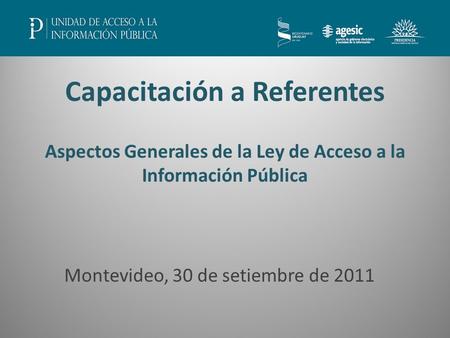 Capacitación a Referentes Aspectos Generales de la Ley de Acceso a la Información Pública Montevideo, 30 de setiembre de 2011.