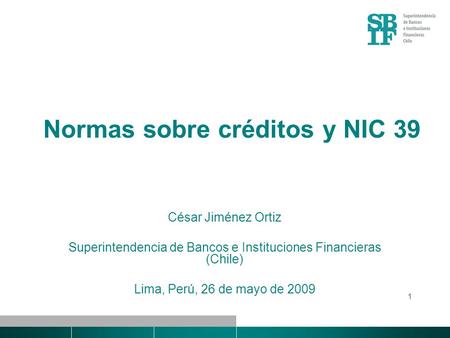 1 Normas sobre créditos y NIC 39 César Jiménez Ortiz Superintendencia de Bancos e Instituciones Financieras (Chile) Lima, Perú, 26 de mayo de 2009.