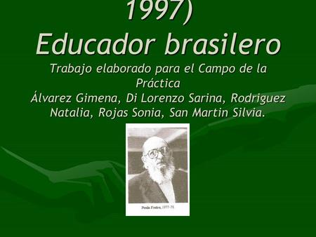 Freire Paulo (1921- 1997) Educador brasilero Trabajo elaborado para el Campo de la Práctica Álvarez Gimena, Di Lorenzo Sarina, Rodriguez Natalia, Rojas.