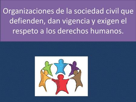 Organizaciones de la sociedad civil que defienden, dan vigencia y exigen el respeto a los derechos humanos.