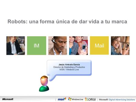 SearchIM Mail Robots: una forma única de dar vida a tu marca Jesús Arévalo García Director de Marketing y Productos MSN / Windows Live.