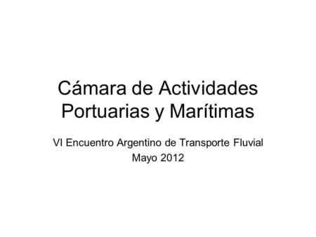 Cámara de Actividades Portuarias y Marítimas VI Encuentro Argentino de Transporte Fluvial Mayo 2012.