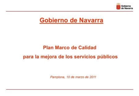 Plan Marco de Calidad para la mejora de los servicios públicos Pamplona, 10 de marzo de 2011 Gobierno de Navarra.