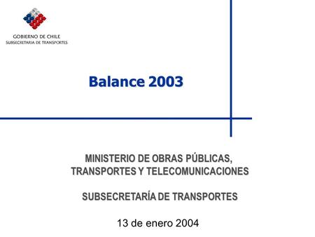 Balance 2003 MINISTERIO DE OBRAS PÚBLICAS, TRANSPORTES Y TELECOMUNICACIONES SUBSECRETARÍA DE TRANSPORTES 13 de enero 2004.
