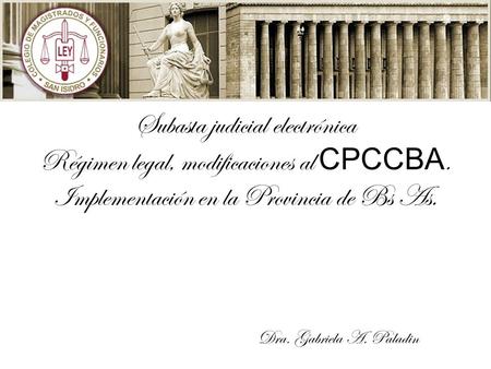Subasta judicial electrónica Régimen legal, modificaciones al CPCCBA. Implementación en la Provincia de Bs As. Dra. Gabriela A. Paladin.