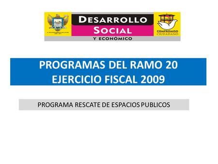PROGRAMAS DEL RAMO 20 EJERCICIO FISCAL 2009 PROGRAMA RESCATE DE ESPACIOS PUBLICOS.