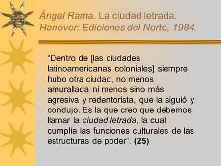 Ángel Rama. La ciudad letrada. Hanover: Ediciones del Norte, 1984. “Dentro de [las ciudades latinoamericanas coloniales] siempre hubo otra ciudad, no menos.