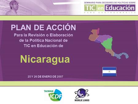 PLAN DE ACCIÓN Para la Revisión o Elaboración de la Política Nacional de TIC en Educación de 25 Y 26 DE ENERO DE 2007 Nicaragua.
