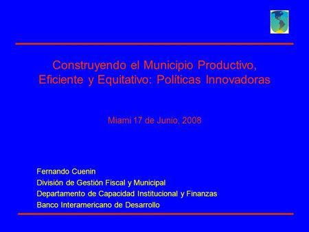Construyendo el Municipio Productivo, Eficiente y Equitativo: Políticas Innovadoras Miami 17 de Junio, 2008 Fernando Cuenin División de Gestión Fiscal.